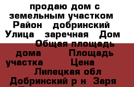 продаю дом с земельным участком › Район ­ добринский › Улица ­ заречная › Дом ­ 55 › Общая площадь дома ­ 53 › Площадь участка ­ 30 › Цена ­ 500 000 - Липецкая обл., Добринский р-н, Заря (Пушкинский с/с) д. Недвижимость » Дома, коттеджи, дачи продажа   